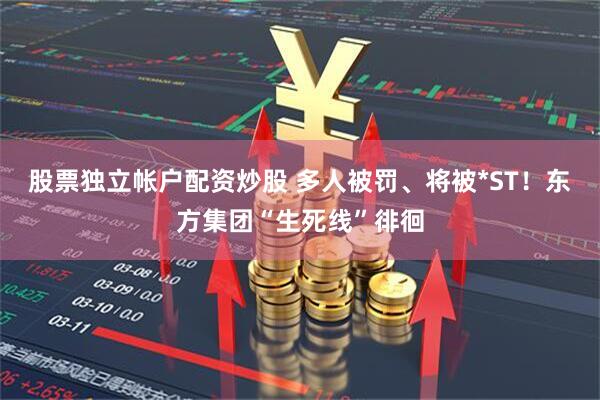 股票独立帐户配资炒股 多人被罚、将被*ST！东方集团“生死线”徘徊