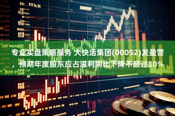 专业实盘策略服务 大快活集团(00052)发盈警，预期年度股东应占溢利同比下降不超过30%