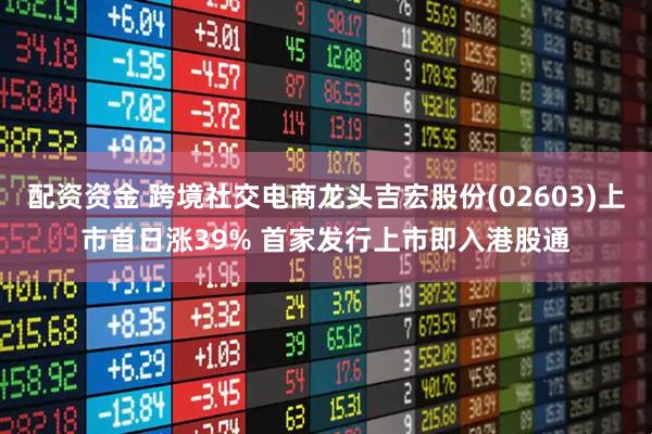 配资资金 跨境社交电商龙头吉宏股份(02603)上市首日涨39% 首家发行上市即入港股通